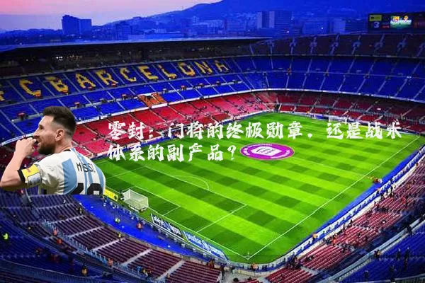 零封：门将的终极勋章，还是战术体系的副产品？