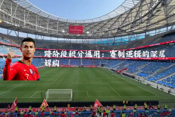 跨阶段积分通用：赛制逻辑的深层解构
