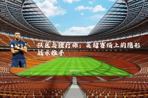 队医与理疗师:英超赛场上的隐形战术推手