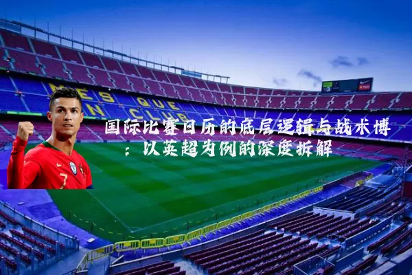国际比赛日历的底层逻辑与战术博弈：以英超为例的深度拆解