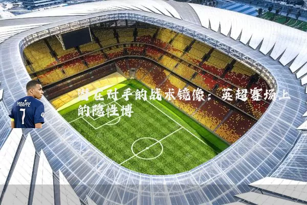 潜在对手的战术镜像：英超赛场上的隐性博弈