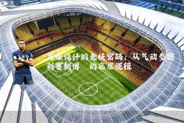 足球设计的竞技密码：从气动参数到赛制博弈的底层逻辑