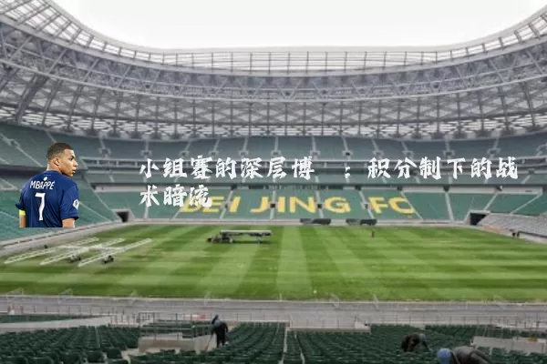 小组赛的深层博弈:积分制下的战术暗流
