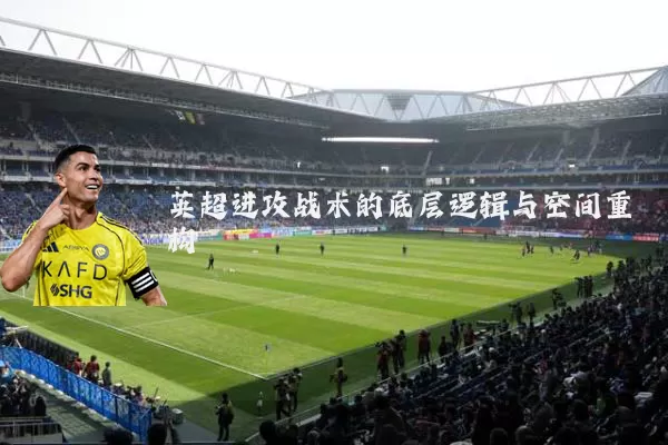 英超进攻战术的底层逻辑与空间重构
