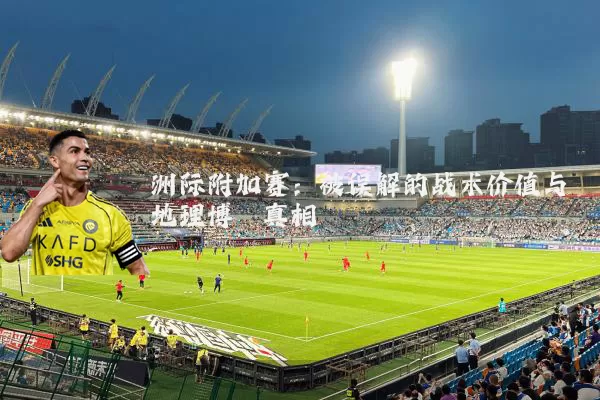 洲际附加赛：被误解的战术价值与地理博弈真相