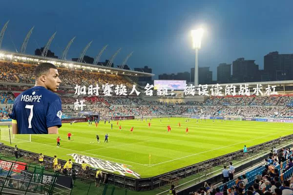 加时赛换人名额：被误读的战术杠杆