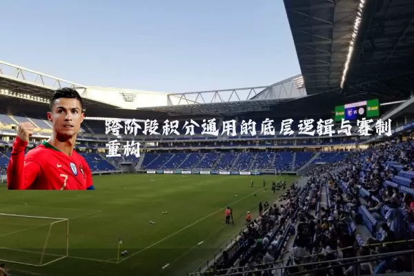 跨阶段积分通用的底层逻辑与赛制重构
