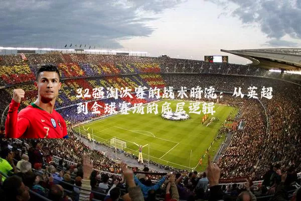 32强淘汰赛的战术暗流:从英超到全球赛场的底层逻辑