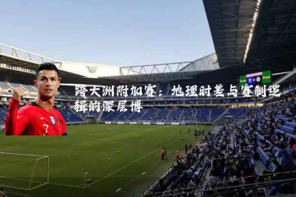 跨大洲附加赛：地理时差与赛制逻辑的深层博弈