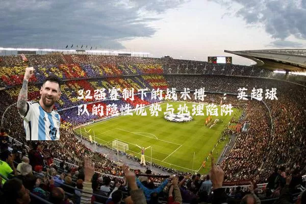 32强赛制下的战术博弈:英超球队的隐性优势与地理陷阱