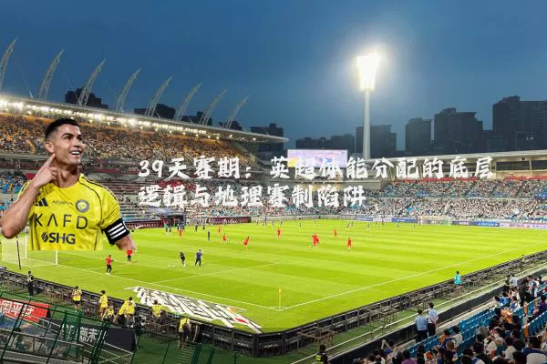 39天赛期:英超体能分配的底层逻辑与地理赛制陷阱