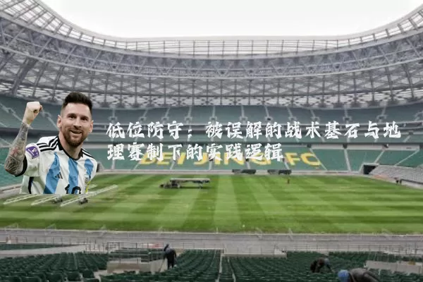 低位防守：被误解的战术基石与地理赛制下的实践逻辑