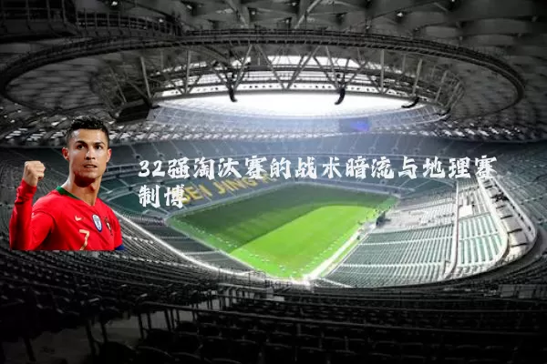 32强淘汰赛的战术暗流与地理赛制博弈
